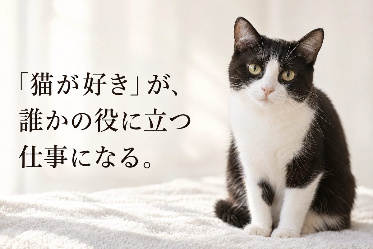 「猫が好き」が、誰かの役に立つ仕事になる。
